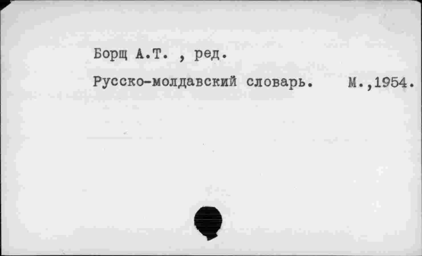 ﻿Борщ A.T. , ред.
Русско-молдавский словарь. М.,1954.